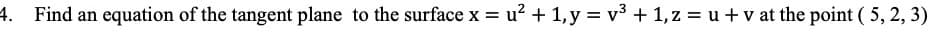 4. Find an equation of the tangent plane to the surface x = u² + 1, y = v³ + 1, z = u + v at the point ( 5, 2, 3)