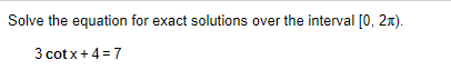 Solve the equation for exact solutions over the interval [0, 2x).
3 cotx+4 = 7
