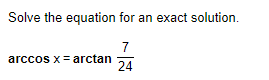 Solve the equation for an exact solution.
7
arccos x= arctan
24
