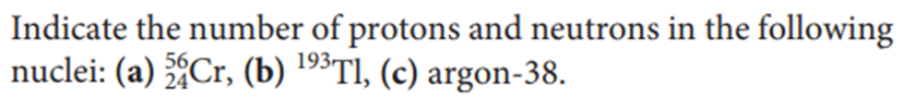 Indicate the number of protons and neutrons in the following
nuclei: (a) Cr, (b) 193TI, (c) argon-38.
56
24
