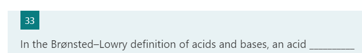 33
In the Brønsted-Lowry definition of acids and bases, an acid
