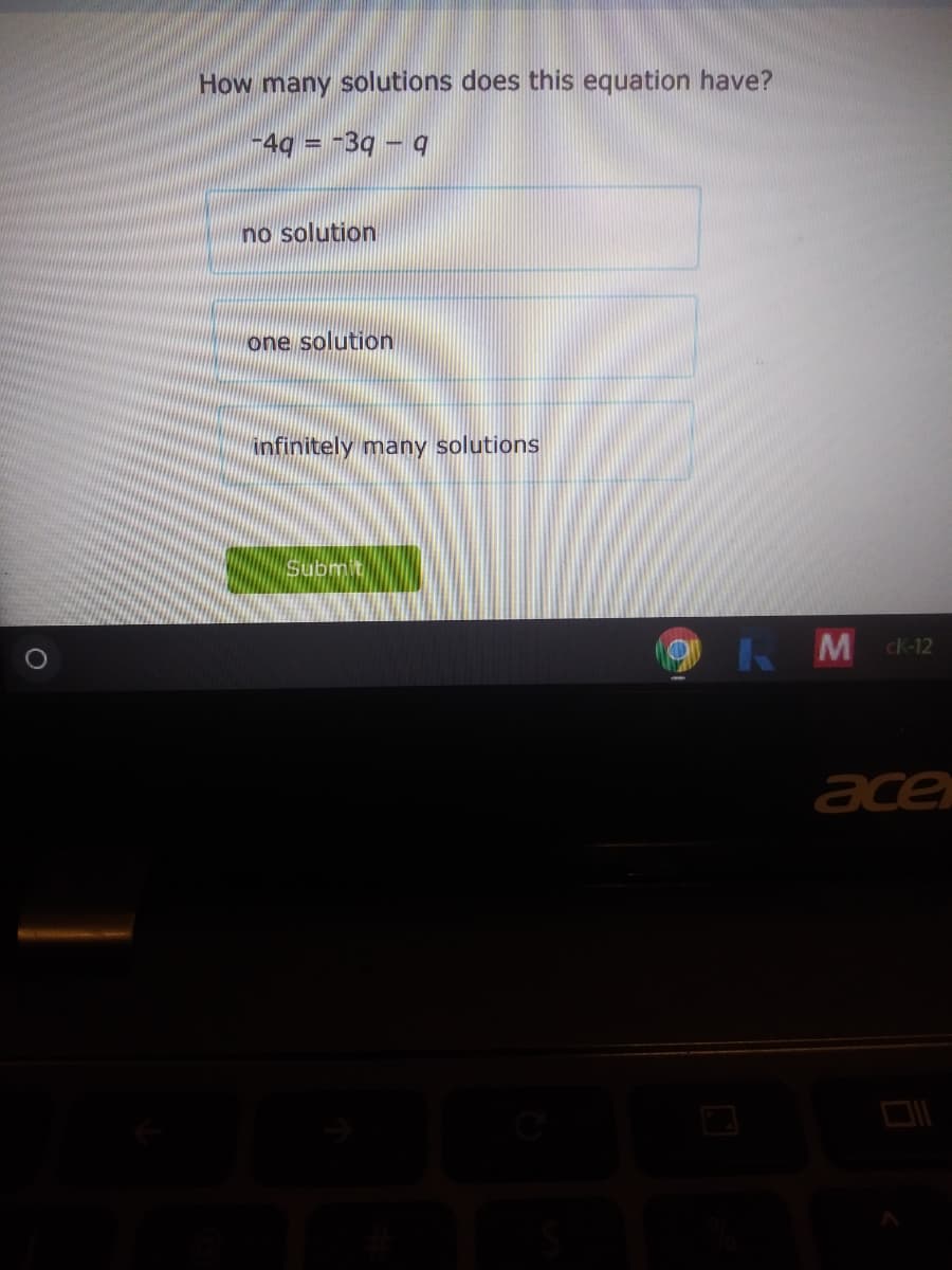 How many solutions does this equation have?
-4g = -3q – q
no solution
one solution
infinitely many solutions
Submit
KMdk-12
ace
