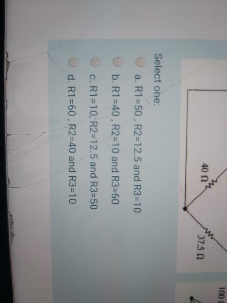 100 S
40 N°
37.5
Select one:
a. R1=50 , R2=12.5 and R3=10
b. R1=40 , R2=10 and R3=60
c. R1=10, R2=12.5 and R3=50
d. R1=60 , R2=D40 and R3=10
