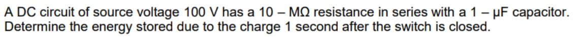 A DC circuit of source voltage 100 V has a 10 - MQ resistance in series with a 1 - μF capacitor.
Determine the energy stored due to the charge 1 second after the switch is closed.