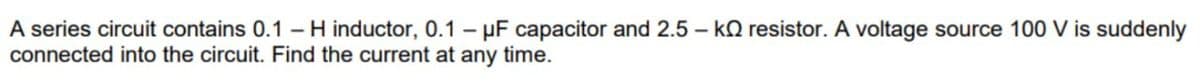 A series circuit contains 0.1-H inductor, 0.1 μF capacitor and 2.5-k resistor. A voltage source 100 V is suddenly
-
connected into the circuit. Find the current at any time.