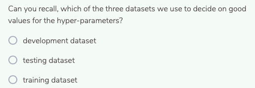 Can you recall, which of the three datasets we use to decide on good
values for the hyper-parameters?
development dataset
O testing dataset
O training dataset
