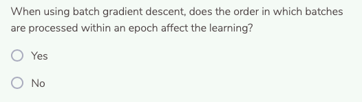 When using batch gradient descent, does the order in which batches
are processed within an epoch affect the learning?
Yes
No
