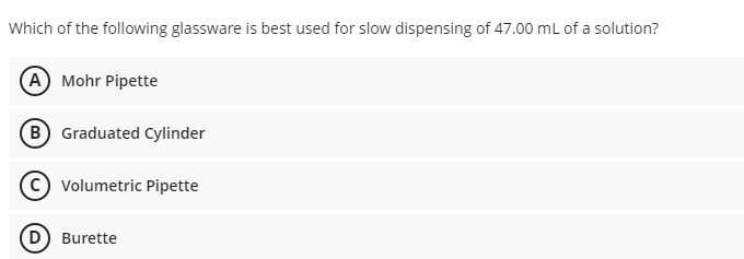 Which of the following glassware is best used for slow dispensing of 47.00 ml of a solution?
(A Mohr Pipette
B Graduated Cylinder
Volumetric Pipette
(D) Burette
