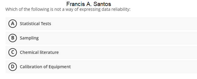 Francis A. Santos
Which of the following is not a way of expressing data reliability:
(A) Statistical Tests
(B Sampling
Chemical literature
D calibration of Equipment
