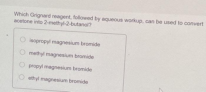 Which Grignard reagent, followed by aqueous workup, can be used to convert
acetone into 2-methyl-2-butanol?
O isopropyl magnesium bromide
O methyl magnesium bromide
O propyl magnesium bromide
O ethyl magnesium bromide
