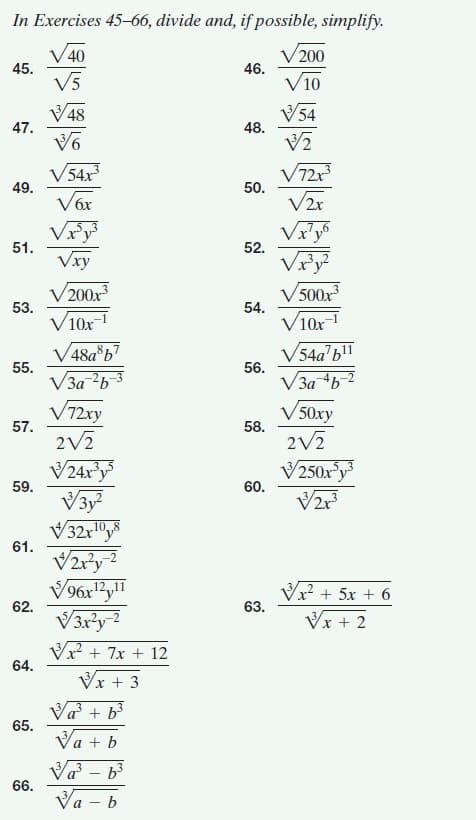 In Exercises 45–66, divide and, if possible, simplify.
V40
45.
V 200
V5
46.
V10
V48
47.
V54
48.
V54x
49.
V72r
50.
Vór
V2r
Vry³
Vry
52.
51.
Vxy
V500x
54.
V10x
V 200x
53.
V10x-1
V48a*b7
V54a'b
56.
55.
V3a 6-3
V72xy
V3a 4b
V 50xy
57.
2V2
58.
2V2
V24x'y
59.
V250x°y3
60.
V3y
V2r3
61.
V2ry?
V96x?y!"
62.
Vx? + 5x + 6
63.
Vx + 2
Vx + 7x + 12
64.
Vx + 3
Va + b³
65.
Va + b
V – b³
66.
Va – b
