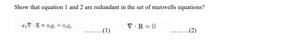 Show that equation 1 and 2 are redundant in the set of maxwells equations?
€oV · E = n;q¡ + nge
V · B = 0
-(1)
