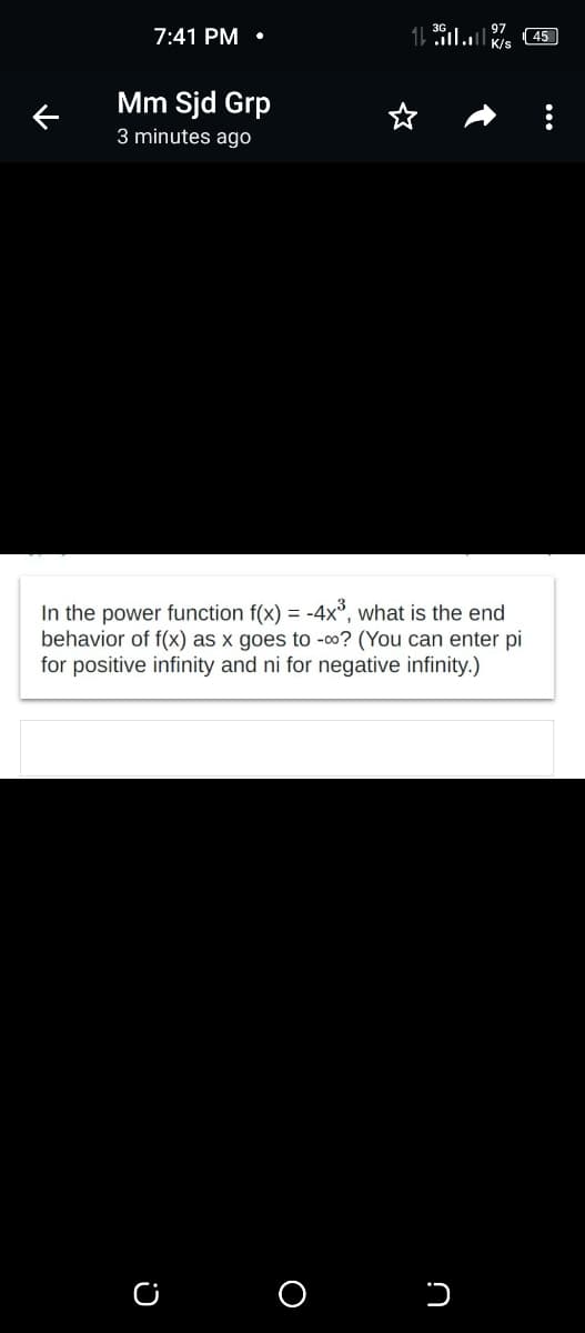 7:41 PM
( 45
K/s
Mm Sjd Grp
3 minutes ago
In the power function f(x) = -4x°, what is the end
behavior of f(x) as x goes to -00? (You can enter pi
for positive infinity and ni for negative infinity.)
O
