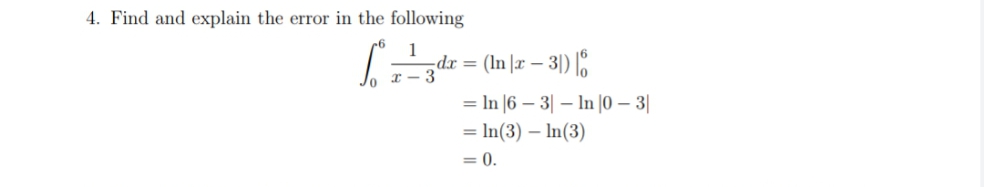 4. Find and explain the error in the following
1
dr = (In |r – 3|) 6
x – 3
= In |6 – 3| – In |0 – 3|
= In(3) – In(3)
= 0.
