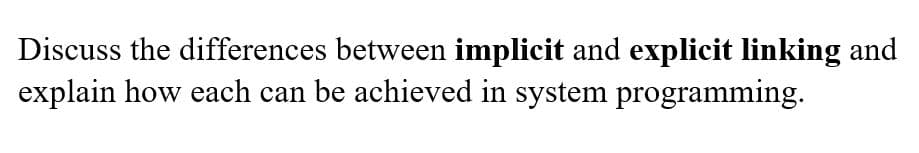 Discuss the differences between implicit and explicit linking and
explain how each can be achieved in system programming.
