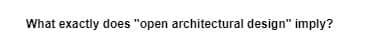 What exactly does "open architectural design" imply?
