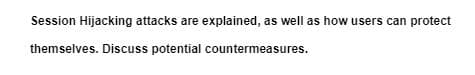 Session Hijacking attacks are explained, as well as how users can protect
themselves. Discuss potential countermeasures.
