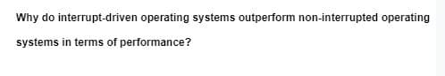 Why do interrupt-driven operating systems outperform non-interrupted operating
systems in terms of performance?
