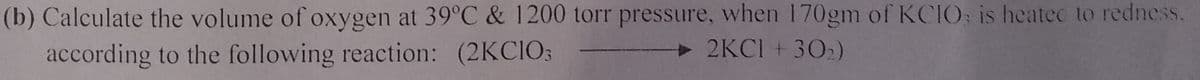 (b) Calculate the volume of oxygen at 39°C & 1200 torr pressure, when 170gm of KCIO; is heatec to redness.
according to the following reaction: (2KCIO;
2KCI + 302)

