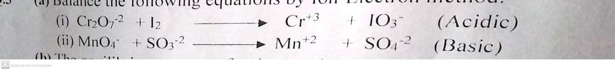 (i) Cr2O72 + I2
(ii) MnO4 + SO3?
t 1O3
(Acidic)
Cr+3
Mn+2
+ SO42
(Basic)
(h) The
CS Scanned with CamScanner
