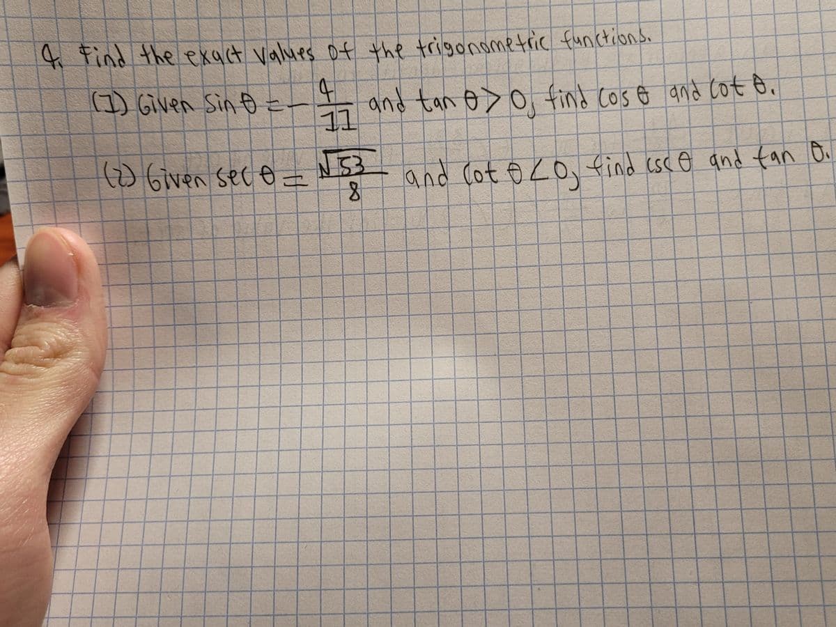 4 find the ekact values of the trigonsmetric functions.
(1) Given Sin o =
and tan o>o find cos o and cot 8.
11
9 Given seco– N3
and Cot o Zo, find csc e and fan Oi
