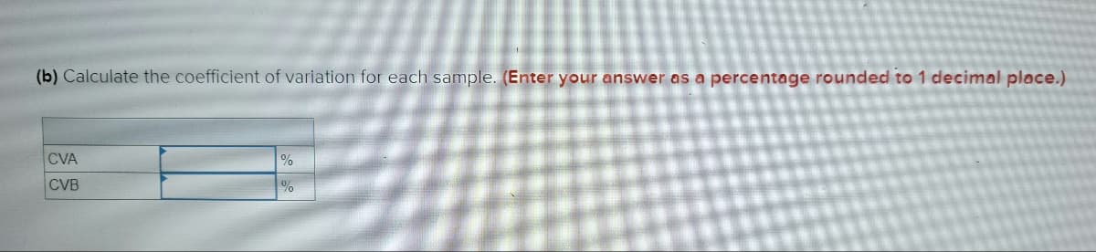 (b) Calculate the coefficient of variation for each sample. (Enter your answer as a percentage rounded to 1 decimal place.)
CVA
CVB
%
%