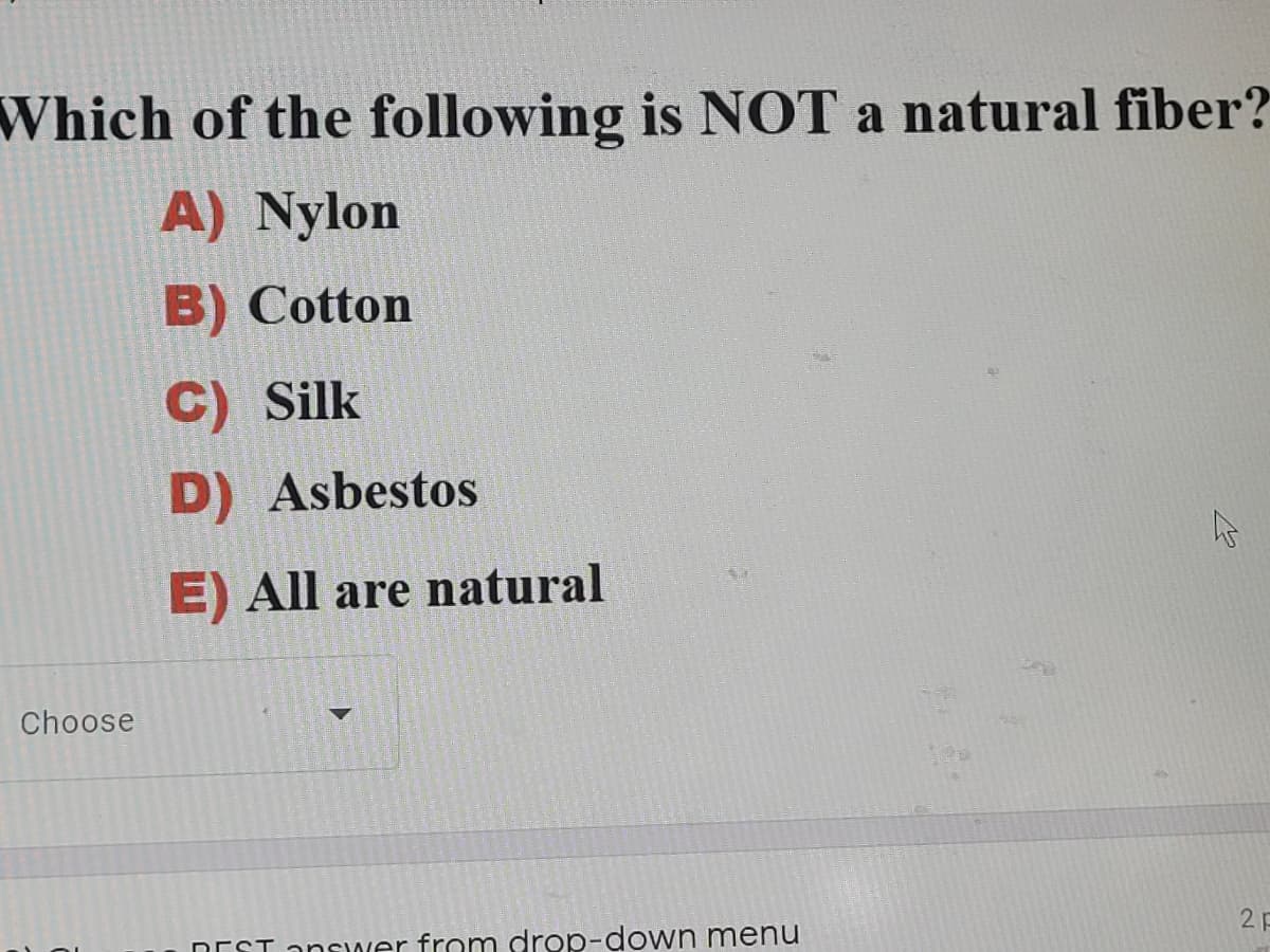 Which of the following is NOT a natural fiber?
A) Nylon
B) Cotton
C) Silk
D) Asbestos
E) All are natural
Choose
DEST answer from drop-down menu
2 P
