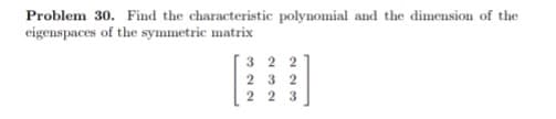 Problem 30. Find the characteristic polynomial and the dimension of the
eigenspaces of the symmetric matrix
322
232
223