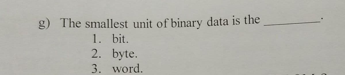 g) The smallest unit of binary data is the
1. bit.
2. byte.
3. word.
