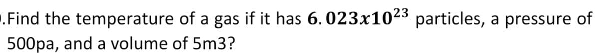 .Find the temperature of a gas if it has 6.023x1023 particles, a pressure of
500pa, and a volume of 5m3?
