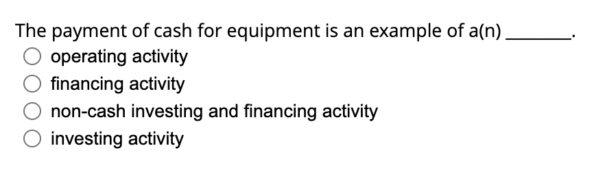 The payment of cash for equipment is an example of a(n)
O operating activity
financing activity
non-cash investing and financing activity
O investing activity