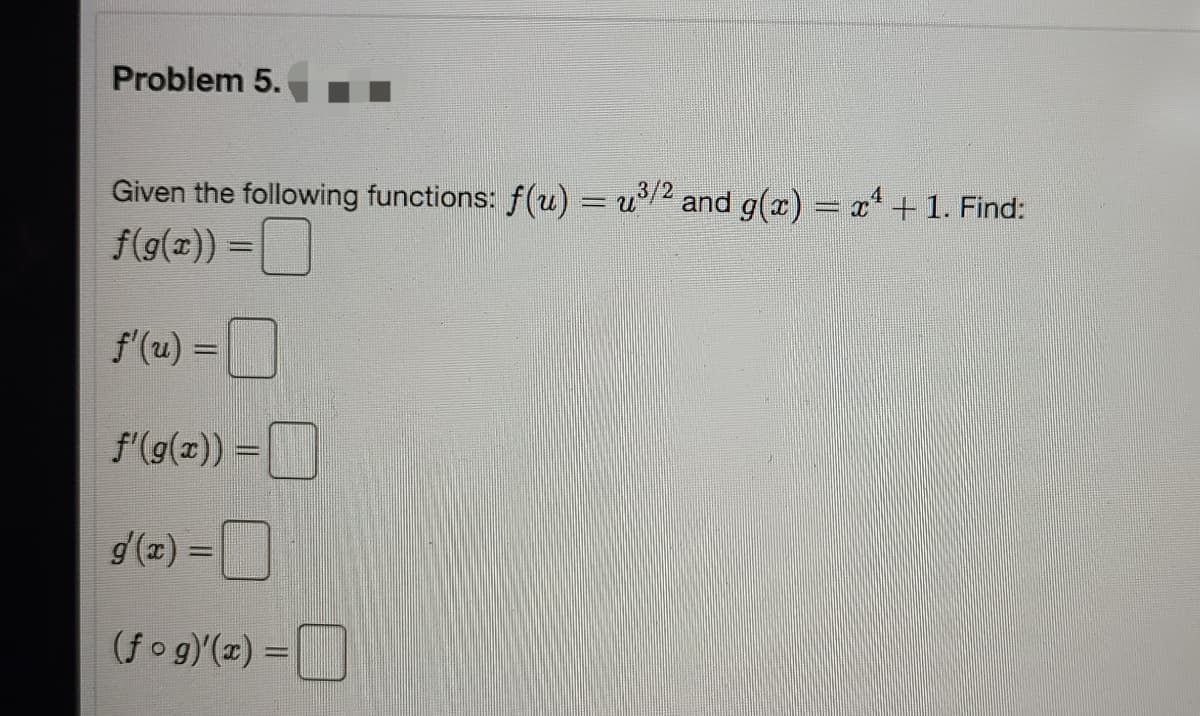 Problem 5.
Given the following functions: f(u) = u2 and g(x) = x +1. Find:
f(g(x)) =
4
f'(u) =
%3D
f'(g(z)) =
d(z) =
(fo g)(x) =||
