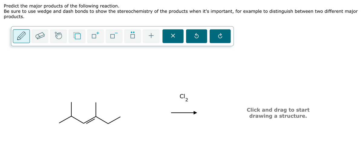 Predict the major products of the following reaction.
Be sure to use wedge and dash bonds to show the stereochemistry of the products when it's important, for example to distinguish between two different major
products.
:☐
+
Cl
Click and drag to start
drawing a structure.