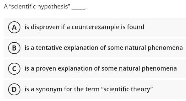 A "scientific hypothesis"
A is disproven if a counterexample is found
is a tentative explanation of some natural phenomena
is a proven explanation of some natural phenomena
is a synonym for the term "scientific theory"
