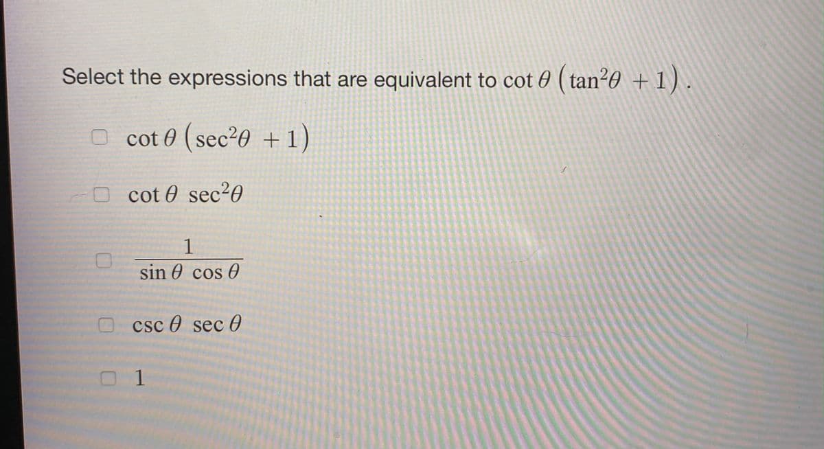 Select the expressions that are equivalent to cot 0 ( tan²0 + 1).
O cot 0 (sec20 +1)
O cot 0 sec20
sin 0 cos 0
csc 0 sec 0
O 1
