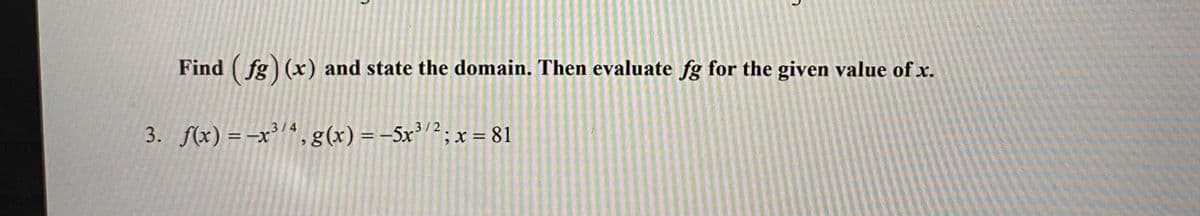 Find (fg) (x) and state the domain. Then evaluate fg for the given value of x.
3/2
3. f(x) = -x³'ª,g(x)=-5x’'²; x = 81
3/4
%3D
%3D
%3D
