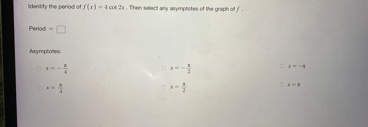 Identify the period of f (x) = 4 cot 2x . Then select any asymptotes of the graph of f .
Period
Asymptotes:
TT
TC
X=ー
4
O x=-TC
x=
