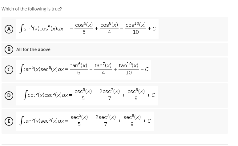 Which of the following is true?
A Jsin (x)cos®(x)dx= - cos°(x) , cos(x) _ cos²°x)
+ C
Ssin°(x)cos (x)dx =
A)
6.
4
10
B All for the above
© Stan (x}sec°(x)dx =
tan (x), tan?(x) , tan!(x)
6.
+ C
4
10
2csc (x), csc°(x)
O - ſcot*(x)csc°(x)dx = csc°(x) _ 2csc?(x) ¸ csc°(x)
+ C
9.
5
7
© Jtan (x}sec®(x)dx= sec°(x) _ 2sec°(x)¸ sec%x)
Stan (x)sec (x)dx =
(E
+ C
5
7
9.
