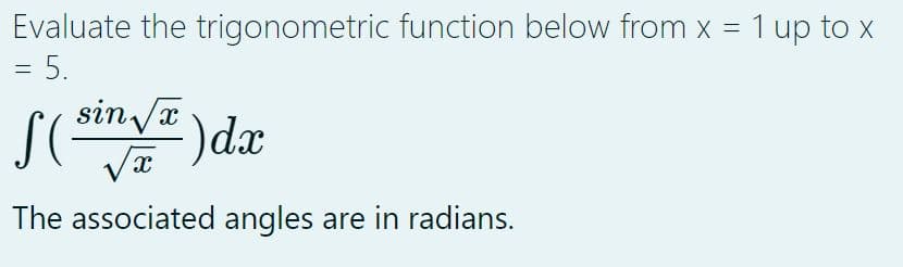 Evaluate the trigonometric function below from x = 1 up to x
= 5.
f(sin√x) dx
The associated angles are in radians.