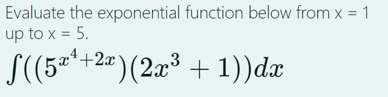 =
Evaluate the exponential function below from x
up to x = 5.
ſ((5x¹+2x) (2x³ + 1))dx