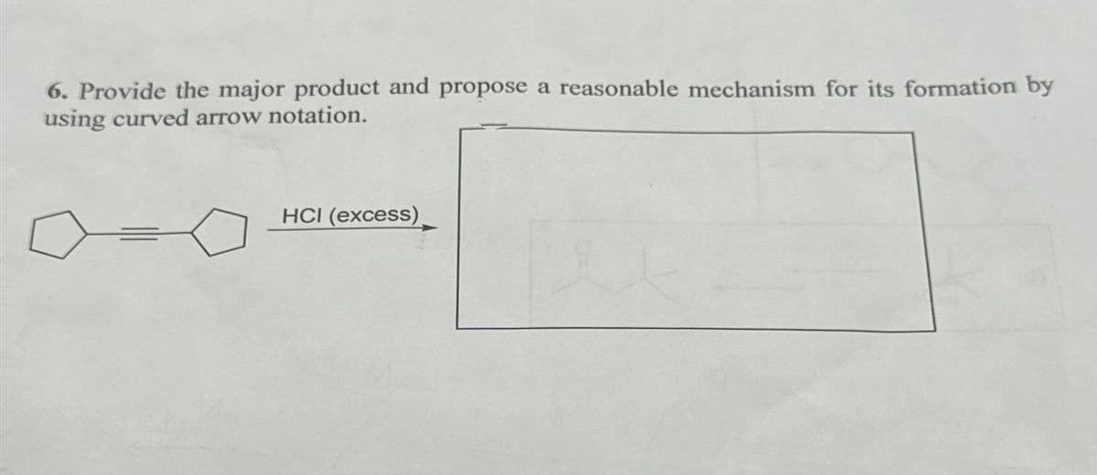 6. Provide the major product and propose a reasonable mechanism for its formation by
using curved arrow notation.
HCI (excess).