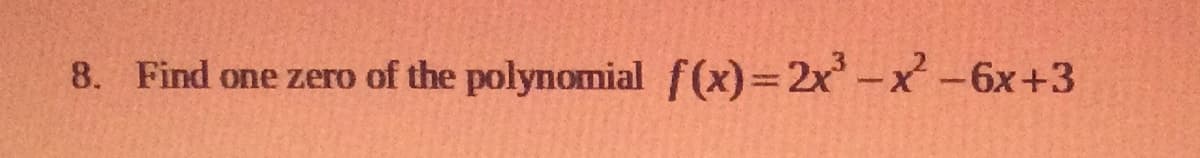 8. Find one zero of the polynomial f(x)=2x-x-6x+3
