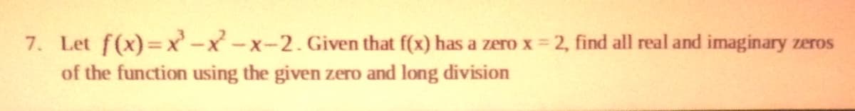 7. Let f(x)=x-x-x-2. Given that f(x) has a zero x = 2, find all real and imaginary zeros
%3D
of the function using the given zero and long division
