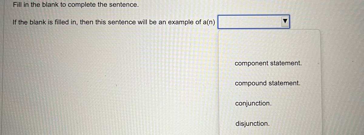 Fill in the blank to complete the sentence.
If the blank is filled in, then this sentence will be an example of a(n)
component statement.
compound statement.
conjunction.
disjunction.