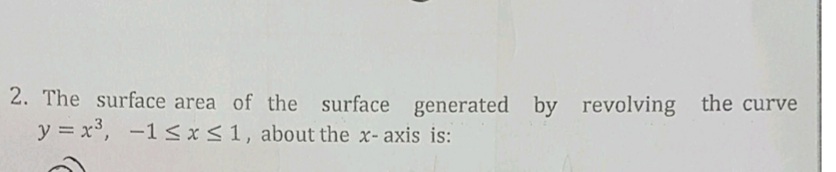 2. The surface area of the surface generated by revolving the curve
y = x3, -1 < x<1, about the x- axis is:
