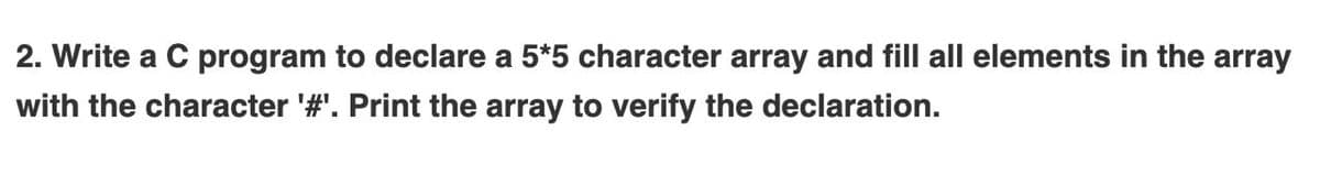 2. Write a C program to declare a 5*5 character array and fill all elements in the array
with the character '#'. Print the array to verify the declaration.
