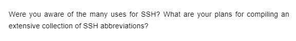 Were you aware of the many uses for SSH? What are your plans for compiling an
extensive collection of SSH abbreviations?
