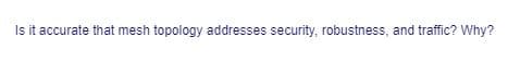 Is it accurate that mesh topology addresses security, robustness, and traffic? Why?
