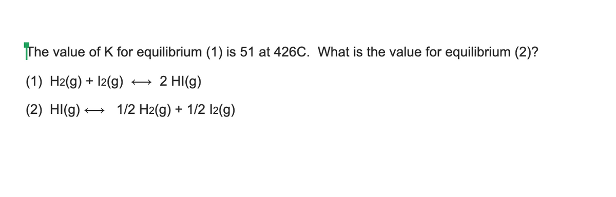 The value of K for equilibrium (1) is 51 at 426C. What is the value for equilibrium (2)?
(1) H2(g) + I2(g)
+ 2 HI(g)
(2) HI(g) +
1/2 H2(g) + 1/2 I2(g)
