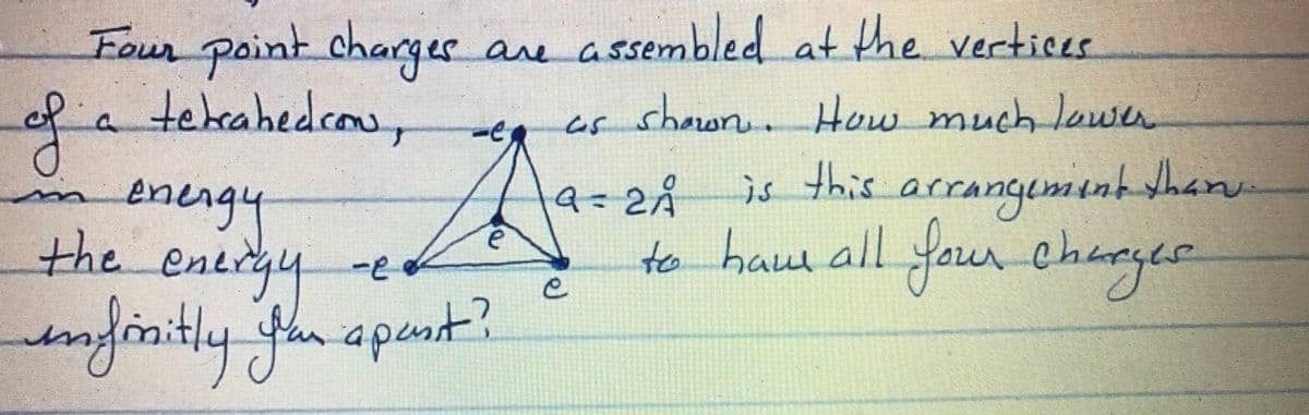 Four Point charges are assembled at the vertices
of
a tekeahedromw,
as shawn.
How much lower
e
energy
the entrgy
aity
is this arrangemink tharu
r cherger
to haue all yfour charyee
to hame all fou
eneryu
-e
napent
